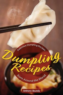 Dumpling Recipes: 30 Delicious Dumpling Recipes from Around the World by Boundy, Anthony