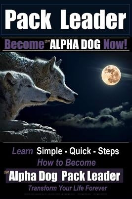 Pack Leader - Become the ALPHA DOG Now!: Learn Simple - Quick - Steps - How to Become the Alpha Dog Pack Leader - Transform Your Life Forever by Pearce, Paul Allen