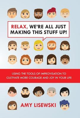 Relax, We're All Just Making This Stuff Up!: Using the tools of improvisation to cultivate more courage and joy in your life by Lisewksi, Amy