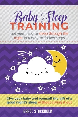 Baby Sleep Training: Get Your Baby to Sleep Through the Night in 4 Easy-to-Follow Steps by Stockholm, Grace