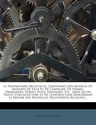Le Propriétaire Architecte, Contenant Des Modèles De Maisons De Ville Et De Campagne, De Fermes, Orangeries, Portes, Puits, Fontaines, Etc., Ainsi Qu' by Vitry, Urbain