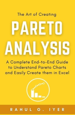 The Art of Creating Pareto Analysis: A Complete End-to-End Guide to Understand Pareto Charts and Easily Create them in Excel Pareto Principle Pareto C by Iyer, Rahul G.