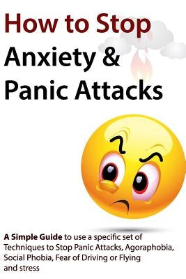 How to Stop Anxiety & Panic Attacks: A Simple Guide to using a specific set of Techniques to Stop Panic Attacks, Agoraphobia, Social Phobia, Fear of D by Verschaeve, Geert