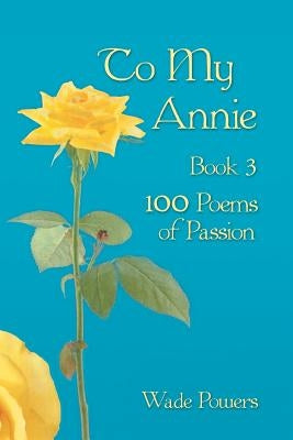 To My Annie Book 3: 100 Poems of Passion by Powers, Wade