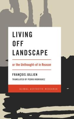 Living Off Landscape: Or the Unthought-Of in Reason by Jullien, Francois