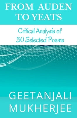 From Auden To Yeats: Critical Analysis of 30 Selected Poems by Mukherjee, Geetanjali