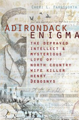Adirondack Enigma:: The Depraved Intellect and Mysterious Life of North Country Wife Killer Henry Debosnys by Farnsworth, Cheri L.