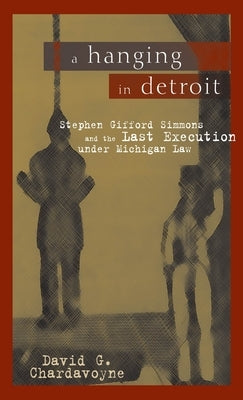 A Hanging in Detroit: Stephen Gifford Simmons and the Last Execution Under Michigan Law by Chardavoyne, David G.