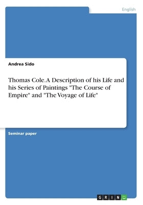 Thomas Cole. A Description of his Life and his Series of Paintings The Course of Empire and The Voyage of Life by Sido, Andrea