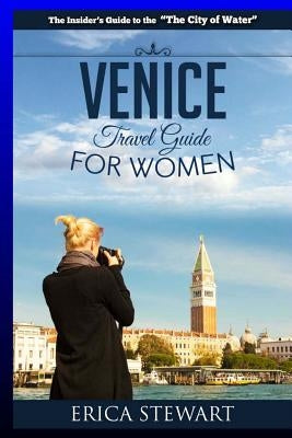 Venice: The Complete Insider´s Guide For Women Traveling to Venice: Travel Italy Europe Guidebook (Europe Italy General Short by Stewart, Erica