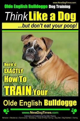 Olde English Bulldogge, Dog Training - Think Like a Dog...but don't eat your poop!: Here's EXACTLY How To TRAIN Your Olde English Bulldogge by Pearce, Paul Allen