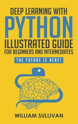 Deep Learning With Python Illustrated Guide For Beginners And Intermediates: The Future Is Here! by Sullivan, William