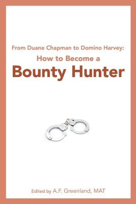 From Duane Chapman to Domino Harvey: How to Become a Bounty Hunter by Greenland Mat, A. F.