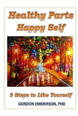 Healthy Parts Happy Self: 3 Steps to Like Yourself by Emmerson, Gordon