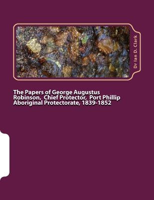 The Papers of George Augustus Robinson, Chief Protector, Port Phillip Aboriginal Protectorate, 1839-1852 by Clark, Ian D.