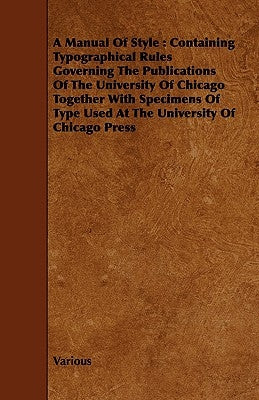A Manual of Style: Containing Typographical Rules Governing the Publications of the University of Chicago Together with Specimens of Type by Various