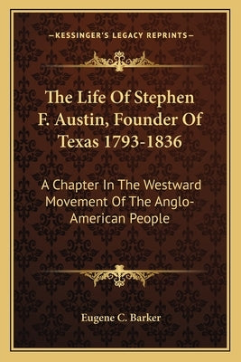The Life of Stephen F. Austin, Founder of Texas 1793-1836: A Chapter in the Westward Movement of the Anglo-American People by Barker, Eugene Campbell