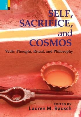 Self, Sacrifice, and Cosmos: Vedic Thought, Ritual, and Philosphy by Bausch, Lauren M.