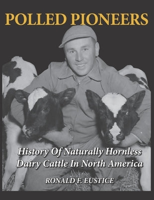 Polled Pioneers: History of Naturally Hornless Dairy Cattle in North America by Eustice, Ronald F.