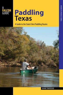 Paddling Texas: A Guide to the State's Best Paddling Routes by Townsend, Shane