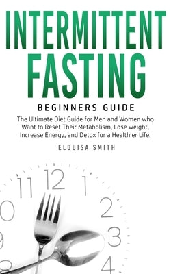 Intermittent Fasting - Beginners Guide: The Ultimate Diet Guide for Men and Women who Want to Reset Their Metabolism, Lose Weight, Increase Energy, an by Smith, Elouisa