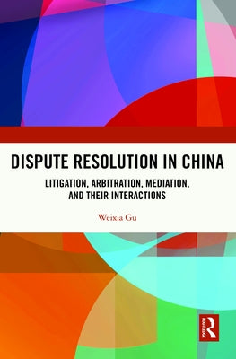 Dispute Resolution in China: Litigation, Arbitration, Mediation and Their Interactions by Gu, Weixia