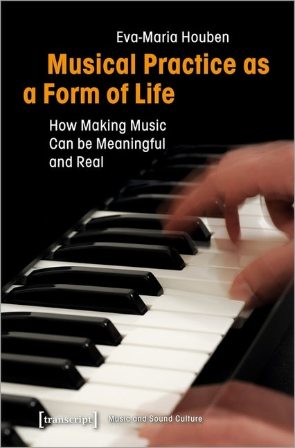 Musical Practice as a Form of Life: How Making Music Can Be Meaningful and Real by Houben, Eva-Maria