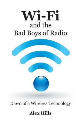 Wi-Fi and the Bad Boys of Radio: Dawn of a Wireless Technology by Hills, Alex