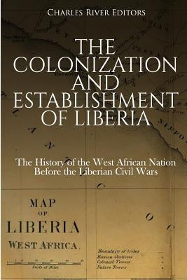 The Colonization and Establishment of Liberia: The History of the West African Nation Before the Liberian Civil Wars by Charles River Editors