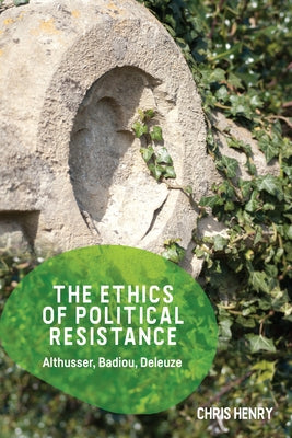 The Ethics of Political Resistance: Althusser, Badiou, Deleuze by Henry, Chris