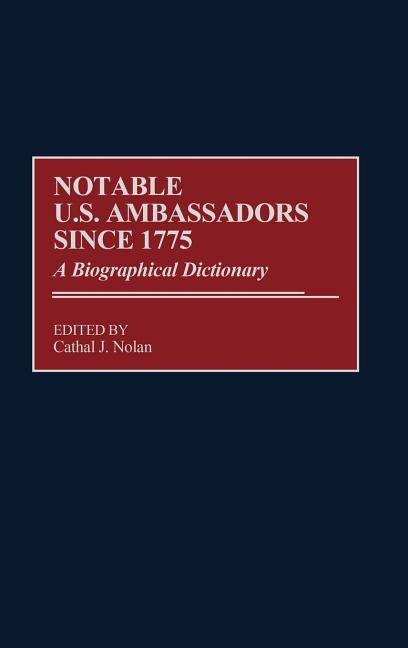 Notable U.S. Ambassadors Since 1775: A Biographical Dictionary by Nolan, Cathal J.