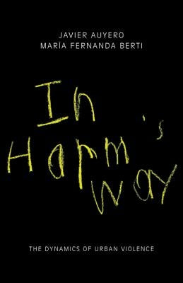 In Harm's Way: The Dynamics of Urban Violence by Auyero, Javier