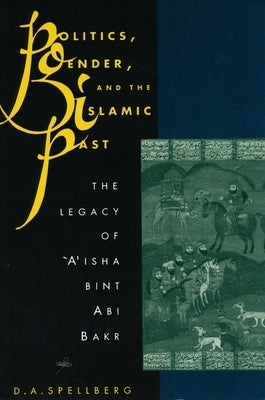 Politics, Gender, and the Islamic Past: The Legacy of 'A'isha Bint ABI Bakr by Spellberg, D. A.