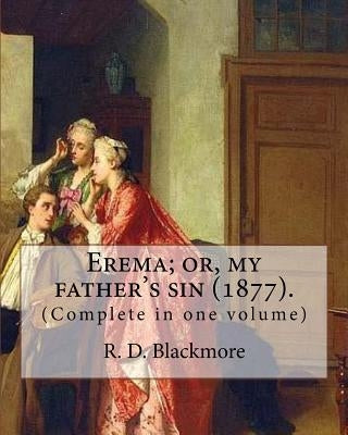 Erema; or, my father's sin (1877). By: R. D. Blackmore (Complete in one volume): The novel is narrated by a teenage girl called Erema whose father esc by Blackmore, R. D.