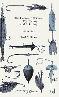 The Complete Science of Fly Fishing and Spinning by Shaw, Frederick George