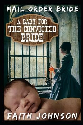 Mail Order Bride: A Baby for the Convicted Bride: Clean and Wholesome Western Historical Romance by Johnson, Faith