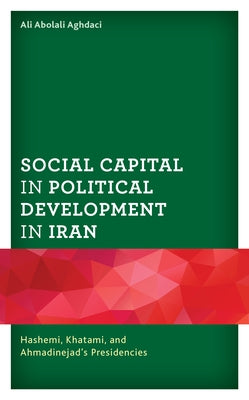 Social Capital in Political Development in Iran: Hashemi, Khatami, and Ahmadinejad's Presidencies by Aghdaci, Ali Abolali