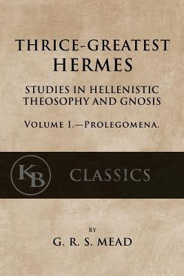 Thrice-Greatest Hermes, Volume I: Studies in Hellenistic Theosophy and Gnosis by Mead, G. R. S.
