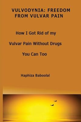 Vulvodynia: Freedom From Vulvar Pain: How I Got Rid Of My Vulvar Pain Without Drugs-You Can Too by Baboolal, Haphiza