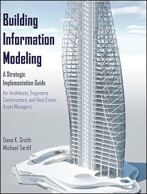 Building Information Modeling: A Strategic Implementation Guide for Architects, Engineers, Constructors, and Real Estate Asset Managers by Smith, Dana K.