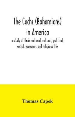 The Cechs (Bohemians) in America: a study of their national, cultural, political, social, economic and religious life by Capek, Thomas