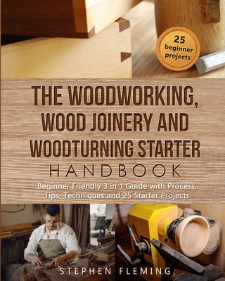 The Woodworking, Wood Joinery and Woodturning Starter Handbook: Beginner Friendly 3 in 1 Guide with Process, Tips Techniques and Starter Projects by Fleming, Stephen