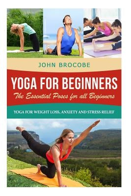 Yoga: Yoga for Beginners: The Essential Poses for All Beginners, with Pictures: Yoga for Weight Loss, Anxiety and Stress Rel by Brocobe, John