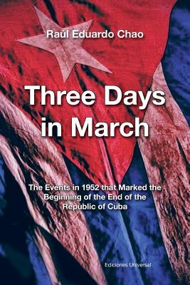 Three Days in March. the Events in 1952 That Marked the Beginning of the End of the Republic of Cuba by Chao, Raul Eduardo