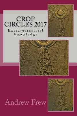 Crop Circles 2017: Extraterrestrial Knowledge by Frew, Andrew G.