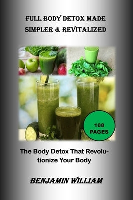 Full Body Detox Made Simpler & Revitalized: The Body Detox That Will Revolutionize Your Body by William, Benjamin