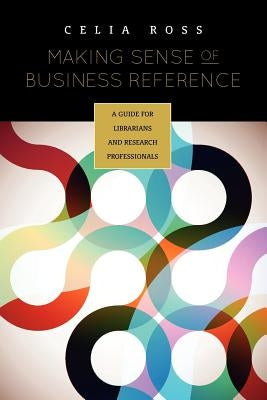 Making Sense of Business Reference: A Guide for Librarians and Research Professionals by Ross, Celia