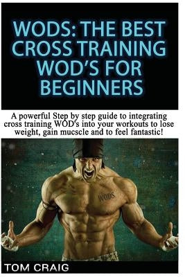 Wod's! the Best Cross Training Wods for Beginners: A Powerful Step by Step Guide to Integrating Cross Training Wod's Into Your Workout to Lose Weight, by Craig, Tom
