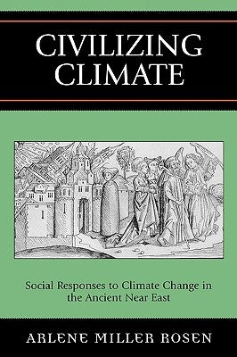 Civilizing Climate: Social Responses to Climate Change in the Ancient Near East by Rosen, Arlene Miller
