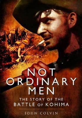 Not Ordinary Men: The Story of the Battle of Kohima by Colvin, John